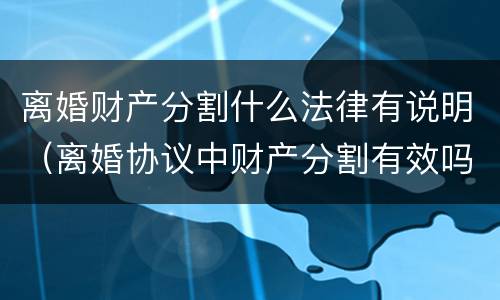 离婚财产分割什么法律有说明（离婚协议中财产分割有效吗）