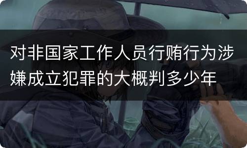 对非国家工作人员行贿行为涉嫌成立犯罪的大概判多少年