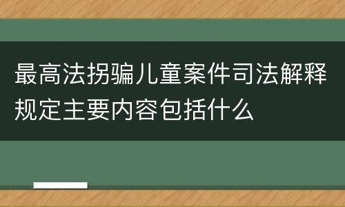 最高法拐骗儿童案件司法解释规定主要内容包括什么