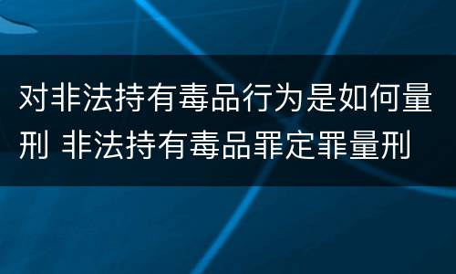 对非法持有毒品行为是如何量刑 非法持有毒品罪定罪量刑