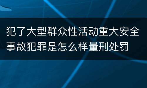 犯了大型群众性活动重大安全事故犯罪是怎么样量刑处罚