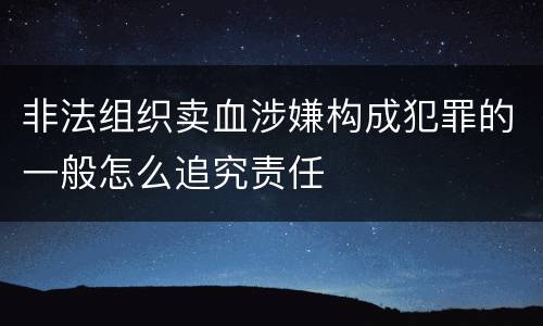 非法组织卖血涉嫌构成犯罪的一般怎么追究责任
