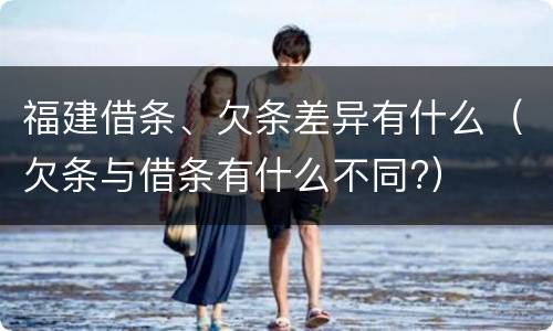 福建借条、欠条差异有什么（欠条与借条有什么不同?）