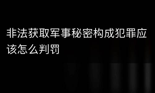 非法获取军事秘密构成犯罪应该怎么判罚