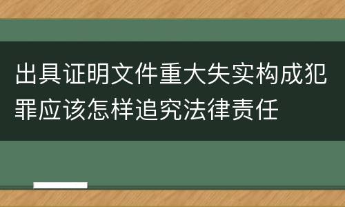出具证明文件重大失实构成犯罪应该怎样追究法律责任