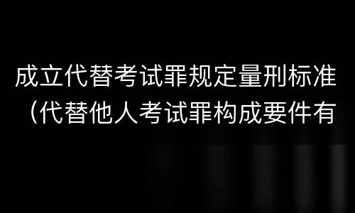 成立代替考试罪规定量刑标准（代替他人考试罪构成要件有何规定）