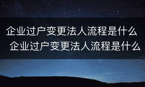 企业过户变更法人流程是什么 企业过户变更法人流程是什么意思