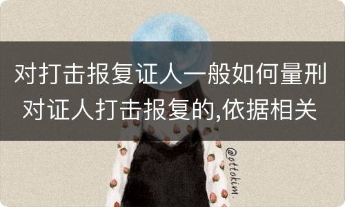 对打击报复证人一般如何量刑 对证人打击报复的,依据相关规定怎么处分
