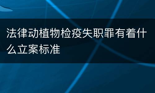 法律动植物检疫失职罪有着什么立案标准