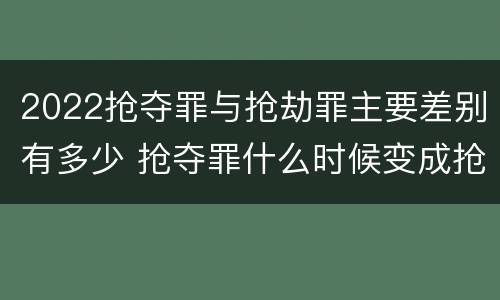 2022抢夺罪与抢劫罪主要差别有多少 抢夺罪什么时候变成抢劫罪