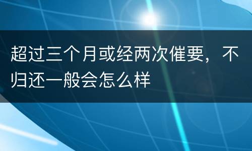超过三个月或经两次催要，不归还一般会怎么样