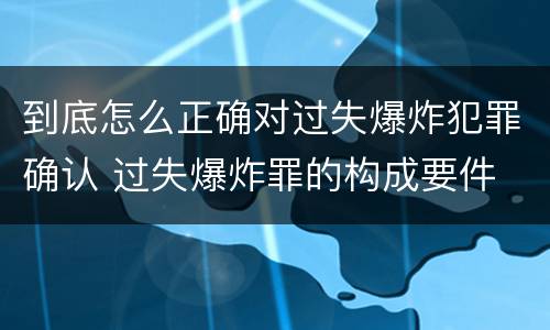 到底怎么正确对过失爆炸犯罪确认 过失爆炸罪的构成要件