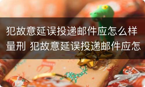 犯故意延误投递邮件应怎么样量刑 犯故意延误投递邮件应怎么样量刑