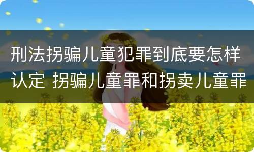 刑法拐骗儿童犯罪到底要怎样认定 拐骗儿童罪和拐卖儿童罪有什么区别