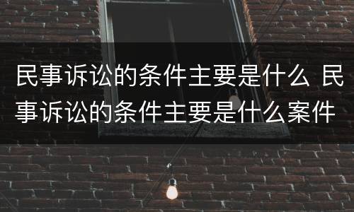 民事诉讼的条件主要是什么 民事诉讼的条件主要是什么案件