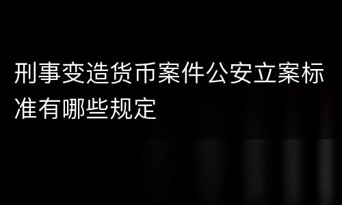 刑事变造货币案件公安立案标准有哪些规定