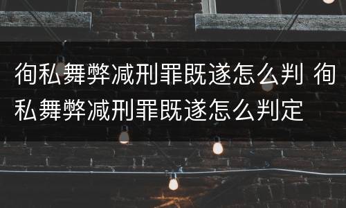 徇私舞弊减刑罪既遂怎么判 徇私舞弊减刑罪既遂怎么判定