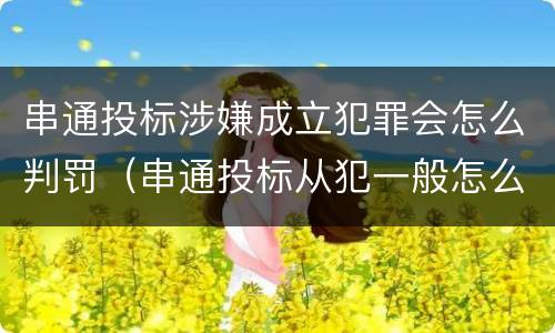 串通投标涉嫌成立犯罪会怎么判罚（串通投标从犯一般怎么判）