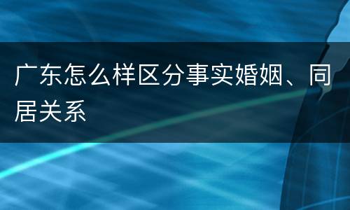 广东怎么样区分事实婚姻、同居关系