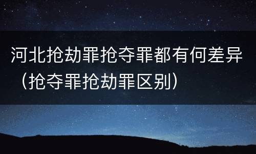 河北抢劫罪抢夺罪都有何差异（抢夺罪抢劫罪区别）