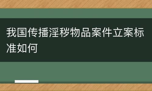 我国传播淫秽物品案件立案标准如何