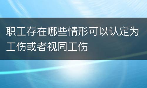 职工存在哪些情形可以认定为工伤或者视同工伤