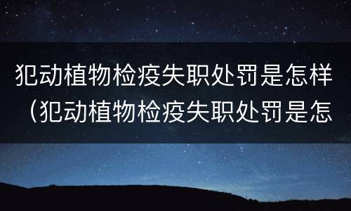 犯动植物检疫失职处罚是怎样（犯动植物检疫失职处罚是怎样的）