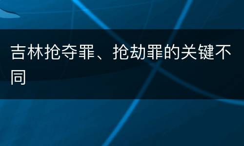吉林抢夺罪、抢劫罪的关键不同