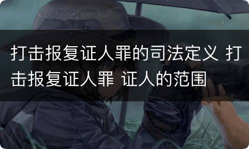 打击报复证人罪的司法定义 打击报复证人罪 证人的范围