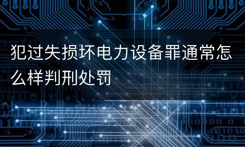 犯过失损坏电力设备罪通常怎么样判刑处罚