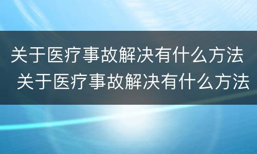 关于医疗事故解决有什么方法 关于医疗事故解决有什么方法呢