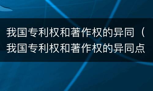我国专利权和著作权的异同（我国专利权和著作权的异同点）