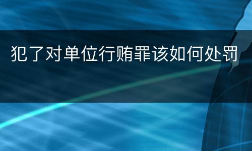 犯了对单位行贿罪该如何处罚