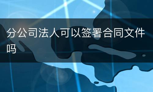 分公司法人可以签署合同文件吗