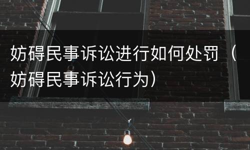 妨碍民事诉讼进行如何处罚（妨碍民事诉讼行为）