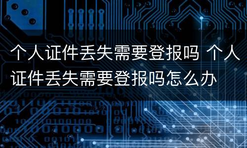 个人证件丢失需要登报吗 个人证件丢失需要登报吗怎么办