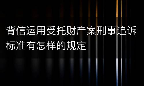背信运用受托财产案刑事追诉标准有怎样的规定