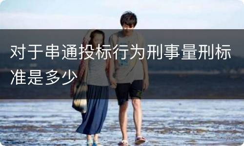 对于串通投标行为刑事量刑标准是多少