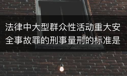 法律中大型群众性活动重大安全事故罪的刑事量刑的标准是怎样的