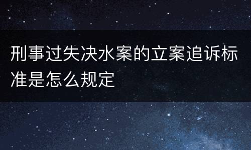 刑事过失决水案的立案追诉标准是怎么规定