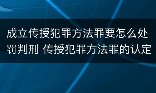 成立传授犯罪方法罪要怎么处罚判刑 传授犯罪方法罪的认定