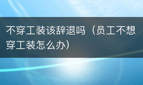 不穿工装该辞退吗（员工不想穿工装怎么办）