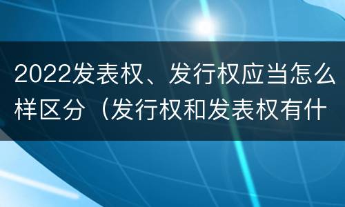 2022发表权、发行权应当怎么样区分（发行权和发表权有什么区别）