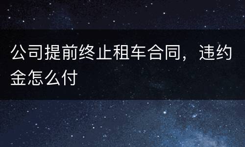 公司提前终止租车合同，违约金怎么付