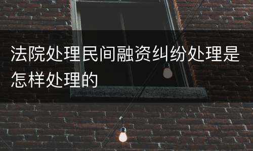 法院处理民间融资纠纷处理是怎样处理的