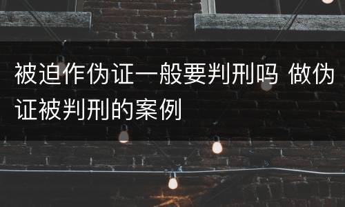 被迫作伪证一般要判刑吗 做伪证被判刑的案例