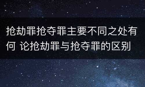 抢劫罪抢夺罪主要不同之处有何 论抢劫罪与抢夺罪的区别