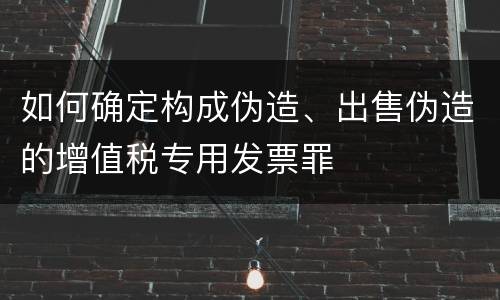 如何确定构成伪造、出售伪造的增值税专用发票罪