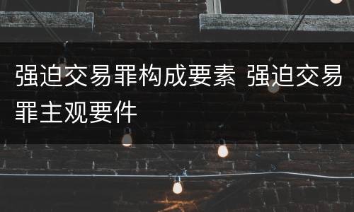强迫交易罪构成要素 强迫交易罪主观要件