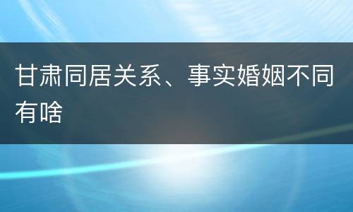 甘肃同居关系、事实婚姻不同有啥